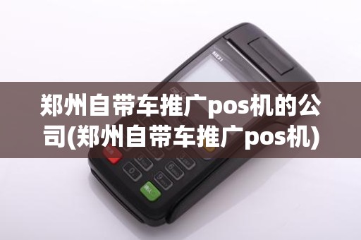 郑州自带车推广pos机的公司(郑州自带车推广pos机)