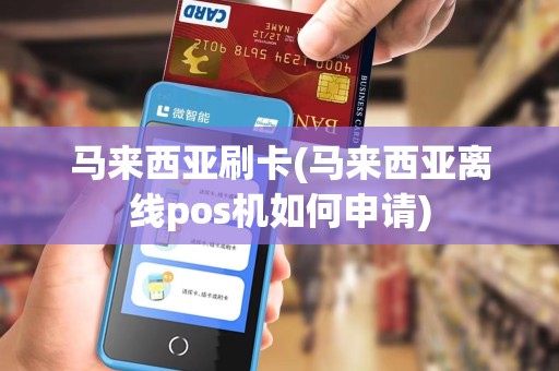 马来西亚刷卡(马来西亚离线pos机如何申请)