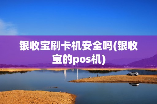 银收宝刷卡机安全吗(银收宝的pos机)