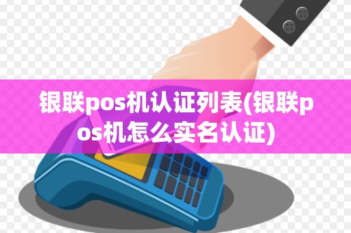 银联pos机认证列表(银联pos机怎么实名认证)