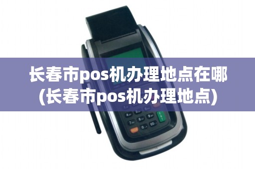 长春市pos机办理地点在哪(长春市pos机办理地点)