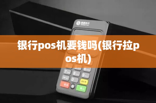 银行pos机要钱吗(银行拉pos机)