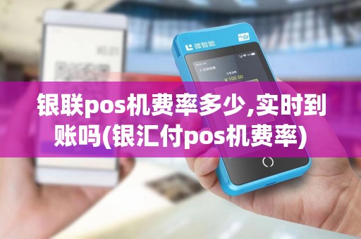 银联pos机费率多少,实时到账吗(银汇付pos机费率)