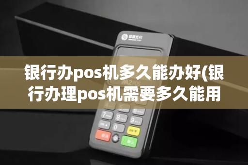 银行办pos机多久能办好(银行办理pos机需要多久能用)