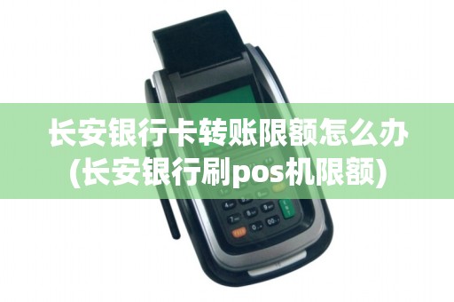 长安银行卡转账限额怎么办(长安银行刷pos机限额)