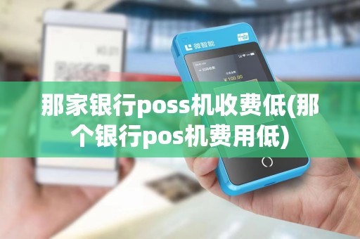 那家银行poss机收费低(那个银行pos机费用低)
