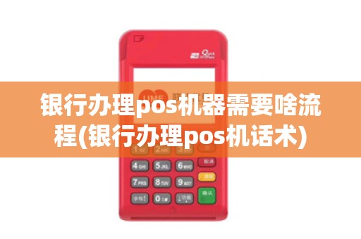 银行办理pos机器需要啥流程(银行办理pos机话术)