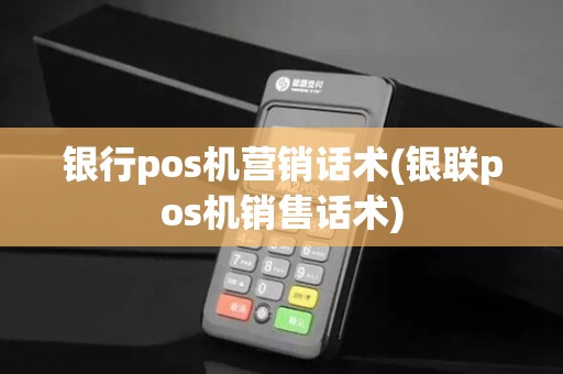 银行pos机营销话术(银联pos机销售话术)