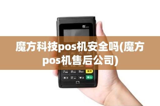 魔方科技pos机安全吗(魔方pos机售后公司)