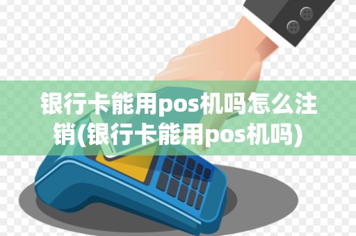 银行卡能用pos机吗怎么注销(银行卡能用pos机吗)