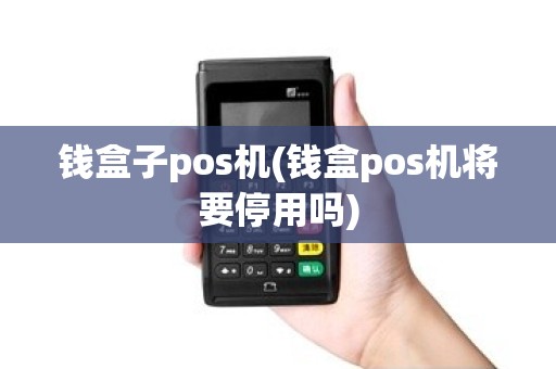 钱盒子pos机(钱盒pos机将要停用吗)