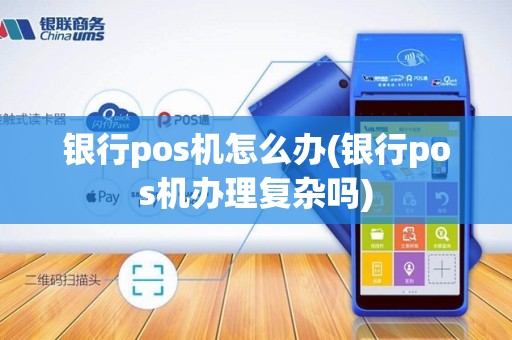 银行pos机怎么办(银行pos机办理复杂吗)