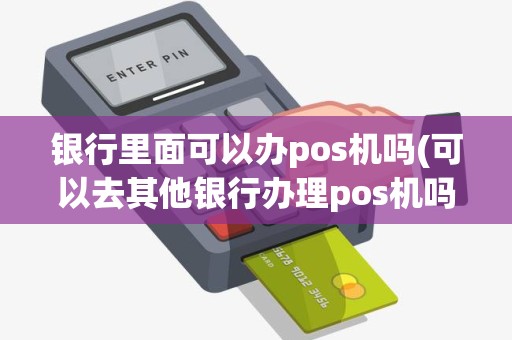 银行里面可以办pos机吗(可以去其他银行办理pos机吗)
