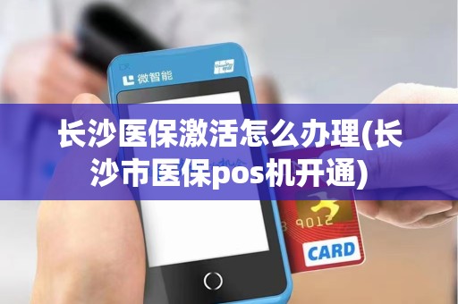 长沙医保激活怎么办理(长沙市医保pos机开通)