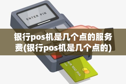 银行pos机是几个点的服务费(银行pos机是几个点的)