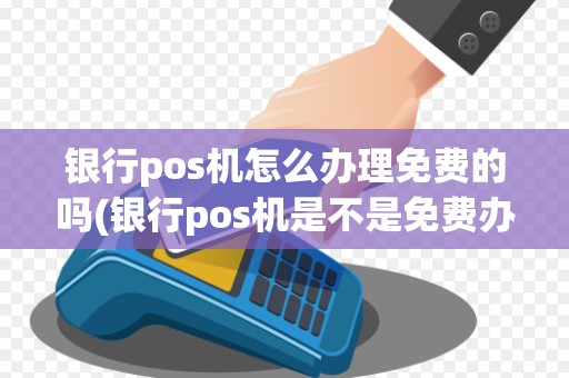 银行pos机怎么办理免费的吗(银行pos机是不是免费办理)