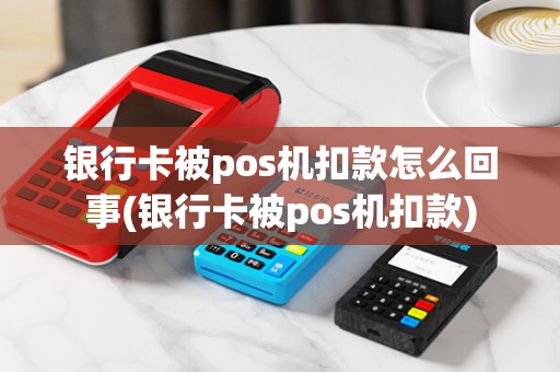 银行卡被pos机扣款怎么回事(银行卡被pos机扣款)