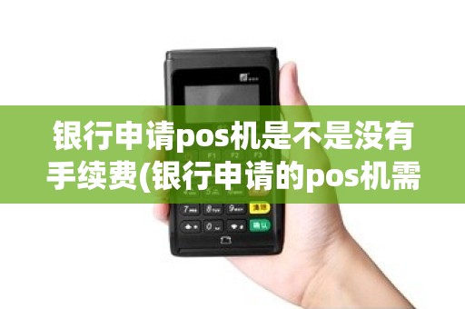 银行申请pos机是不是没有手续费(银行申请的pos机需要多久)