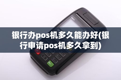 银行办pos机多久能办好(银行申请pos机多久拿到)