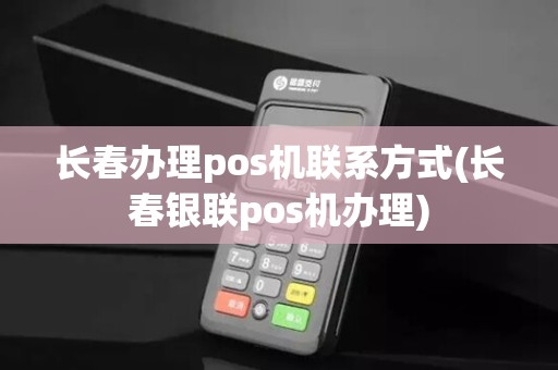 长春办理pos机联系方式(长春银联pos机办理)