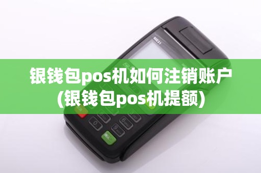 银钱包pos机如何注销账户(银钱包pos机提额)