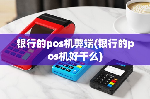 银行的pos机弊端(银行的pos机好干么)
