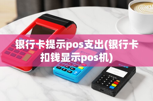 银行卡提示pos支出(银行卡扣钱显示pos机)