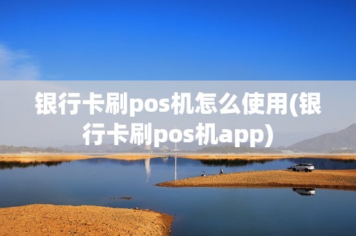 银行卡刷pos机怎么使用(银行卡刷pos机app)