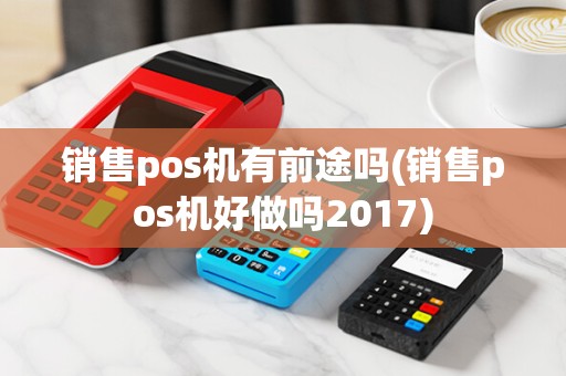 销售pos机有前途吗(销售pos机好做吗2017)