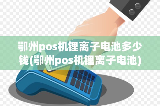 鄂州pos机锂离子电池多少钱(鄂州pos机锂离子电池)