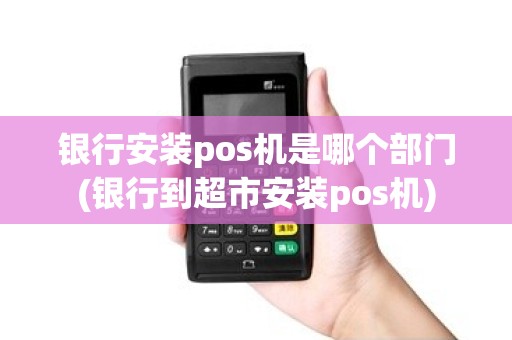 银行安装pos机是哪个部门(银行到超市安装pos机)