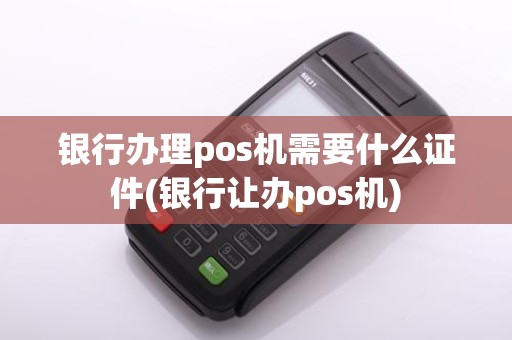 银行办理pos机需要什么证件(银行让办pos机)