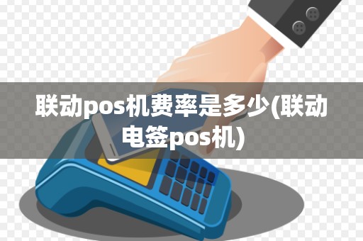 联动pos机费率是多少(联动电签pos机)