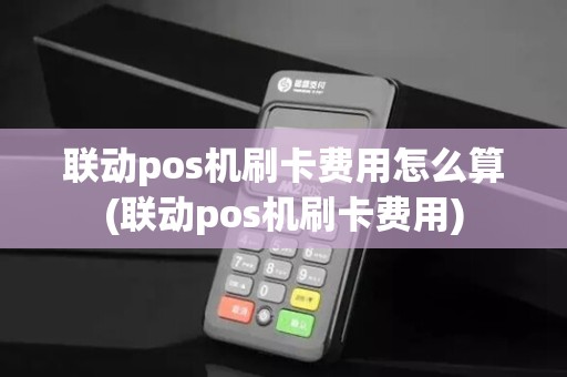 联动pos机刷卡费用怎么算(联动pos机刷卡费用)