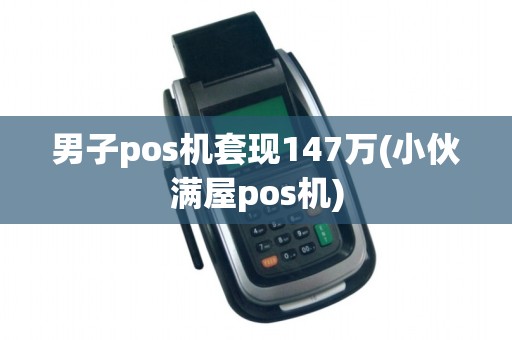 男子pos机套现147万(小伙满屋pos机)