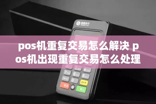 pos机重复交易怎么解决 pos机出现重复交易怎么处理