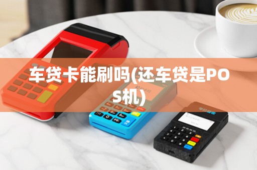 车贷卡能刷吗(还车贷是POS机)