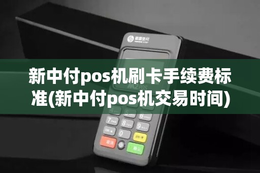 新中付pos机刷卡手续费标准(新中付pos机交易时间)