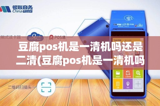 豆腐pos机是一清机吗还是二清(豆腐pos机是一清机吗)