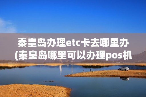 秦皇岛办理etc卡去哪里办(秦皇岛哪里可以办理pos机)