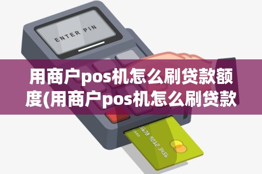 用商户pos机怎么刷贷款额度(用商户pos机怎么刷贷款)