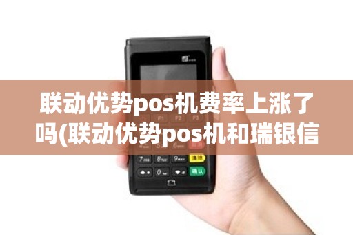 联动优势pos机费率上涨了吗(联动优势pos机和瑞银信)