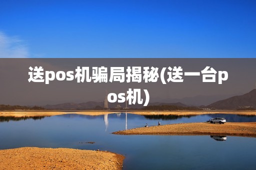 送pos机骗局揭秘(送一台pos机)