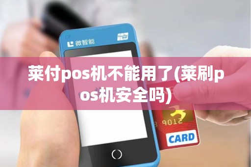 莱付pos机不能用了(莱刷pos机安全吗)