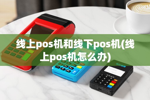 线上pos机和线下pos机(线上pos机怎么办)