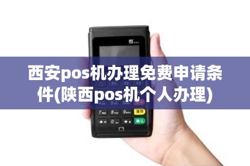 西安pos机办理免费申请条件(陕西pos机个人办理)