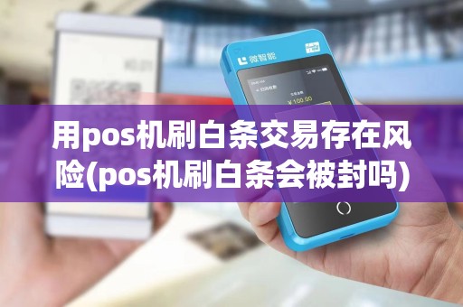 用pos机刷白条交易存在风险(pos机刷白条会被封吗)