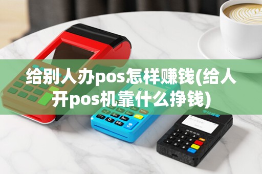 给别人办pos怎样赚钱(给人开pos机靠什么挣钱)