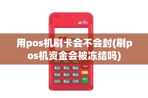 用pos机刷卡会不会封(刷pos机资金会被冻结吗)