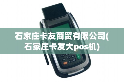 石家庄卡友商贸有限公司(石家庄卡友大pos机)